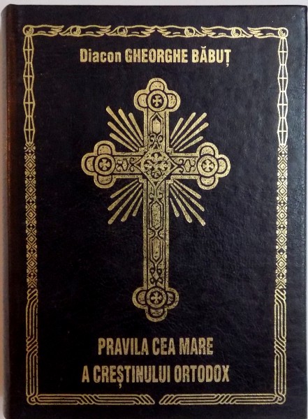 PRAVILA CEA MARE A CRESTINULUI ORTODOX de DIACON GHEORGHE BABUT, 2009