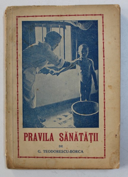 PRAVILA SANATATII - INDRUMARI DE SANATATE PENTRU TOT OMUL de G . TEODORESCU - BORCA , 1943