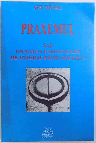PRAXEMUL SAU UNITATEA ELEMENTARA DE INTERACTIUNE SOCIALA, O INTRODUCERE IN ANALIZA PRAXIONOMICA de GH. NOVAC, 2000