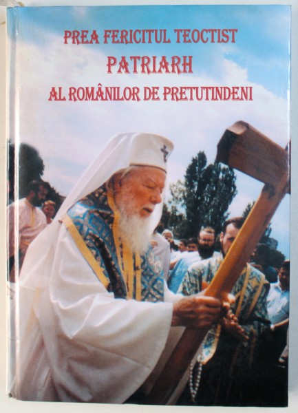 PREA FERICITUL  TEOCTIST  PATRIARHUL ROMANILOR DE PRETUTINDENI  - MARTURII , CUVANTARI , PREDICI , PILDE , VOLUM ANIVERSAR , 2005