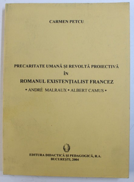 PRECARITATE UMANA SI REVOLTA PROIECTIVA IN ROMANUL EXISTENTIALIST FRANCEZ - ANDRE MALRAUX , ALBERT CAMUS de CARMEN PETCU , 2004