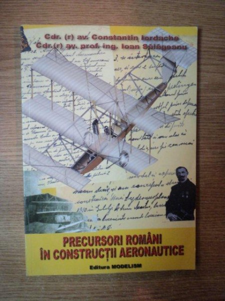 PRECURSORI ROMANI IN CONSTRUCTII AERONAUTICE de CONSTANTIN IORDACHE , IOAN SALAGEANU , 2007