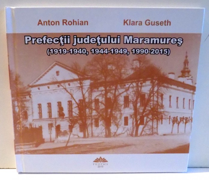 PREFECTII JUDETULUI MARAMURES ( 1919 - 1940 , 1944 -1949 , 1990 - 2015 ) de ANTON ROHIAN si KLARA GUSETH , 2015 , DEDICATIE*