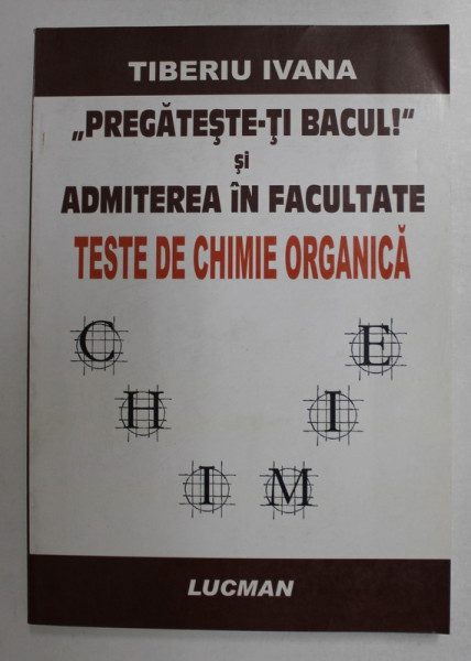 ' PREGATESTE - TI BACUL ! ' SI ADMITEREA IN FACULTATE - TESTE DE CHIMIE ORGANICA de TIBERIU IVANA , 2006