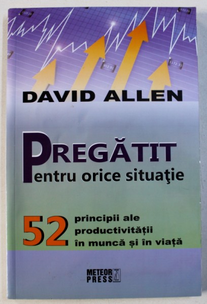PREGATIT PENTRU ORICE SITUATIE - 52 PRINCIPII ALE PRODUCTIVITATII IN MUNCA SI IN VIATA de DAVID ALLEN , 2012