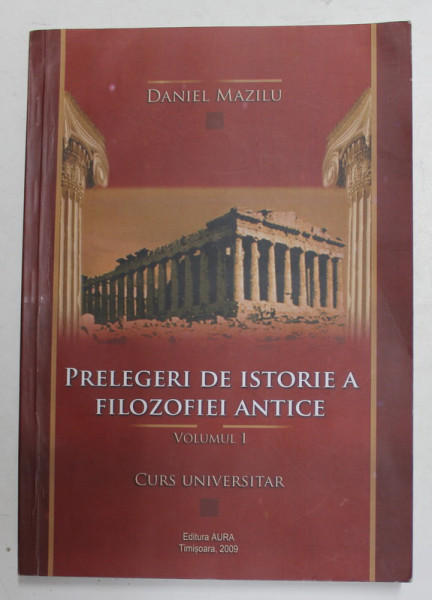 PRELEGERI DE ISTORIE A FILOZOFIEI ANTICE , VOLUMUL I - CUR UNIVERSITAR de DANIEL MAZILU , 2009