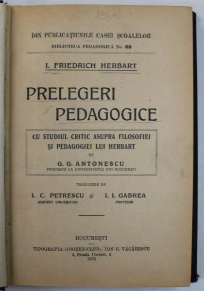 PRELEGERI PEDAGOGICE de I. FRIEDRICH HERBART , CU STUDIUL CRITIC ASUPRA FILOSOFIEI SI PEDAGOGIEI LUI HERBART de G.G .  ANTONESCU , 1925