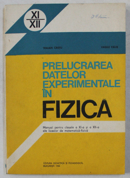 PRELUCRAREA DATELOR EXPERIMENTALE IN FIZICA - MANUAL PENTRU CLASELE a - XI - a SI a - XII - a de TRAIAN CRETU , VASILE FALIE , 1984