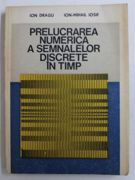 PRELUCRAREA NUMERICA A SEMNALELOR DISCRETE IN TIMP de ION DRAGU si ION - MIHAIL IOSIF , 1985