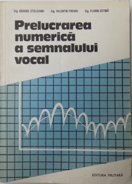 PRELUCRAREA NUMERICA A SEMNALULUI VOCAL de GRIGORE STOLOJANU ... FLORIN CETINA, 1984 *COTOR LIPIT CU SCOCI