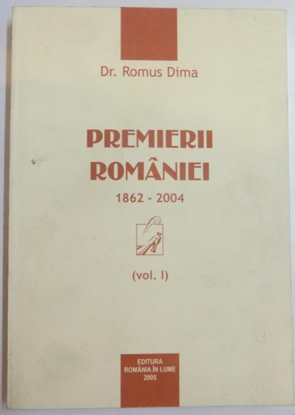 PREMIERII ROMANIEI 1862 - 2004 ( VOL. I ) de DR. ROMUS DIMA , 2005