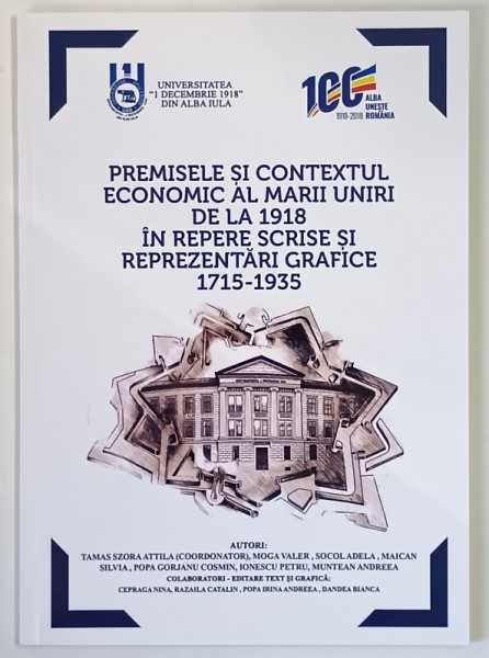PREMISELE SI CONTEXTUL ECONOMIC AL MARII UNIRI DE LA 1918 IN REPERE SCRISE SI REPREZENTARI GRAFICE , 1715 - 1935 , editie coordonata de TAMAS SZORA ATTILA