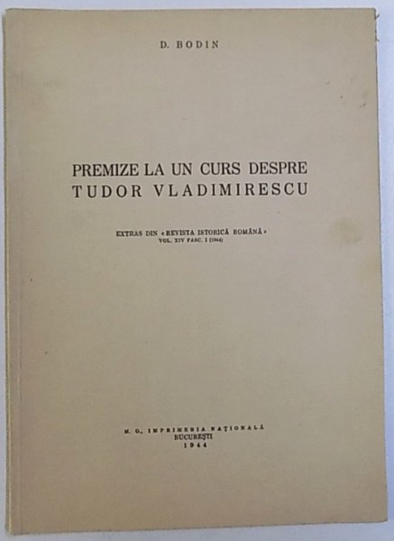 PREMIZE LA UN CURS DESPRE TUDOR VLADIMIRESCU de D. BODIN  - EXTRAS DIN " REVISTA ISTORICA ROMANA " , VOL. XIV , FASC. I , 1944
