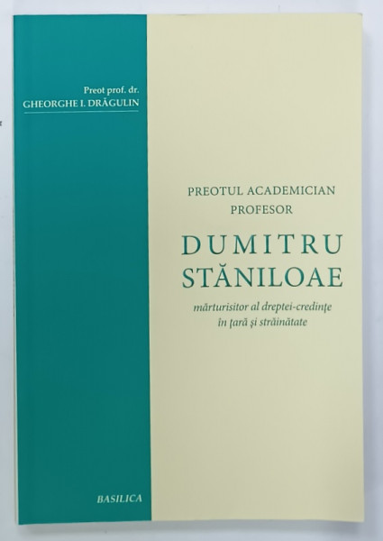 PREOTUL ACADEMICIAN  PROFESOR DUMITRU STANILOAE , MARTURISITOR AL DREPTEI - CREDINTE IN TARA SI STRAINATATE  de GHEORGHE DRAGULIN  , 2015