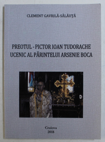 PREOTUL - PICTOR IOAN TUDORACHE , UCENIC AL PARINTELUI ARSENIE BOCA de CLEMENT GAVRILA - SALAUTA , 2018