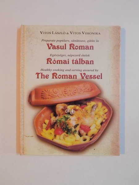 PREPARATE POPULARE , SANATOASE , GATITE IN VASUL ROMAN / EGESZSEGES NEPSZERII ETELEK ROMAI TALBAN / HEALTHY COOKING AND SERVING ASSURED BY THE ROMAN VESSEL de VITOL LASZLO &amp; VITOS VERONIKA , 2006