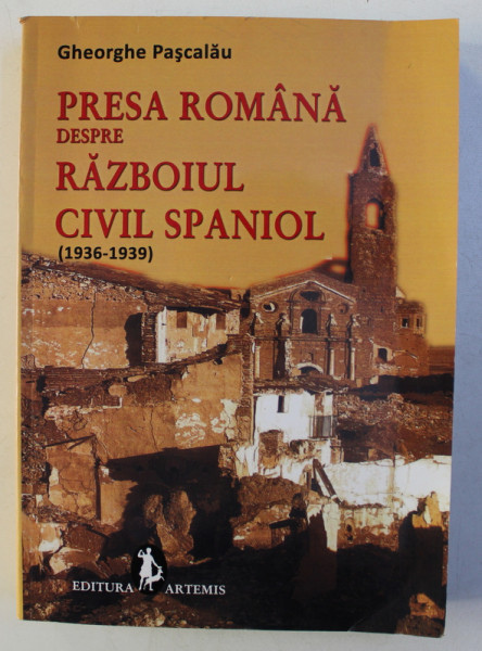 PRESA ROMANA DESPRE RAZBOIUL CIVIL SPANIOL 1936 - 1939 de GHEORGHE PASCALAU , 2012