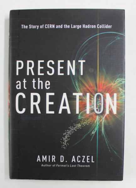 PRESENT AT THE CREATION - THE STORY OF CERN AND THE LARGE HADRON CENTER by AMIR D. ACZEL , 2010