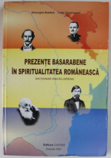 PREZENTE BASARABENE IN SPIRITUALITATEA ROMANEASCA , DICTIONAR ENCICLOPEDIC de GHEORGHE  BOBANA  si LIDIA TROIANOWSKI , 2007