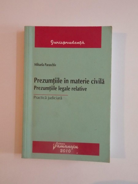 PREZUMTIILE IN MATERIE CIVILA , PREZUMTIILE LEGALE RELATIVE , PRACTICA JUDICIARA de MIHAELA PARASCHIV 2010