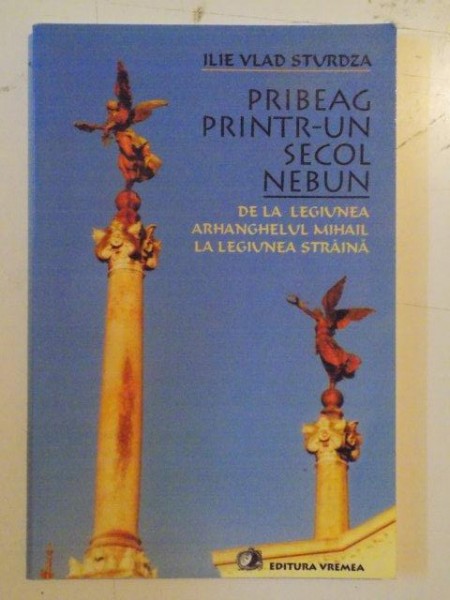 PRIBEAG PRINTR - UN SECOL NEBUN . DE LA LEGIUNEA ARHANGHELUL MIHAIL LA LEGIUNEA STRAINA de ILIE VLAD STURDZA , 2002