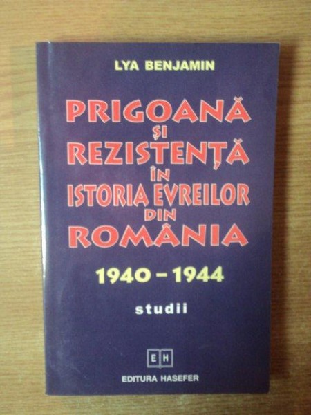 PRIGOANA SI REZISTENTA IN ISTORIA EVREILOR DIN ROMANIA 1940-1944 STUDIII de LYA BENJAMIN , 2003