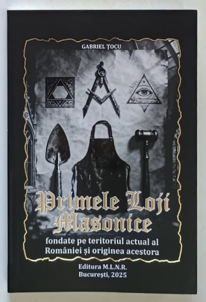 PRIMELE LOJI MASONICE FONDATE PE TERITORIUL ACTUAL AL ROMANIEI  SI ORIGINEA ACESTORA de GABRIEL TOCU , 2025