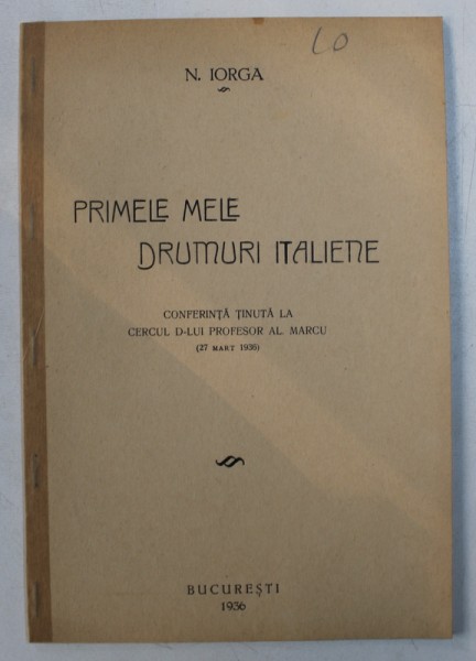 PRIMELE MELE DRUMURI ITALIENE - CONFERINTA TINUTA LA CERCUL D - LUI PROFESOR AL. MARCU ( 27 MARTIE 1936) de N . IORGA , 1936