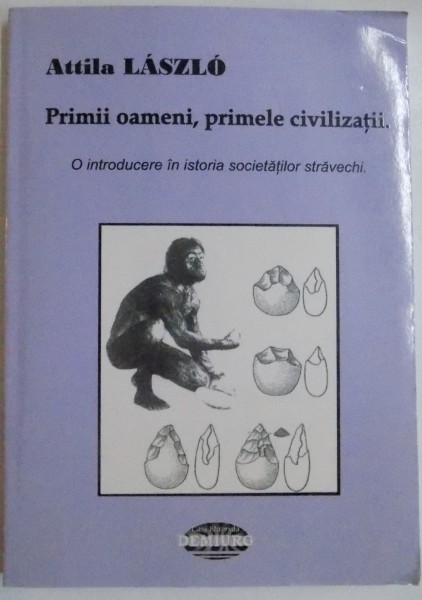 PRIMII OAMENI , PRIMELE CIVILIZATII , O INTRODUCERE IN ISTORIA SOCIETATILOR STRAVECHI de ATILA LASZLO , 2006