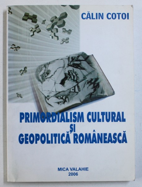 PRIMORDIALISM CULTURAL SI GEOPOLITICA ROMANEASCA de CALIN COTOI , 2006