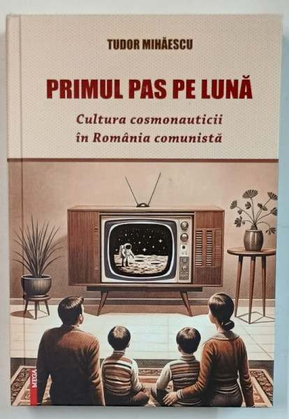 PRIMUL PAS PE LUNA , CULTURA COSMONAUTICII IN ROMANIA COMUNISTA de TUDOR MIHAESCU , 2024