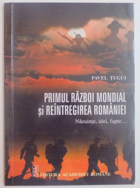 PRIMUL RAZBOI MONDIAL SI REINTREGIREA ROMANIEI , NAZUINTE , IDEI , FAPTE de PAVEL TUGUI , 2014