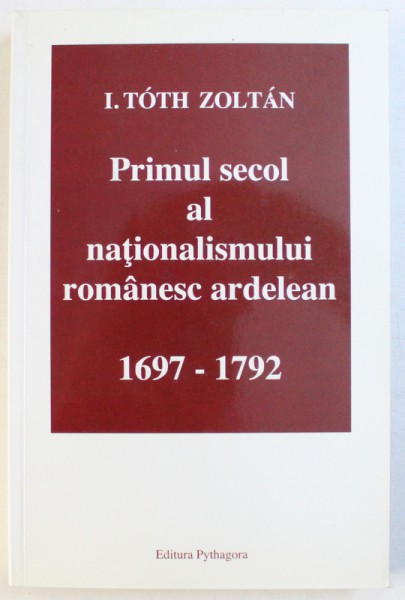 PRIMUL SECOL AL NATIONALISMULUI ROMANESC ARDELEAN 1697 - 1792 , de I. TOTH ZOLTAN , 2001
