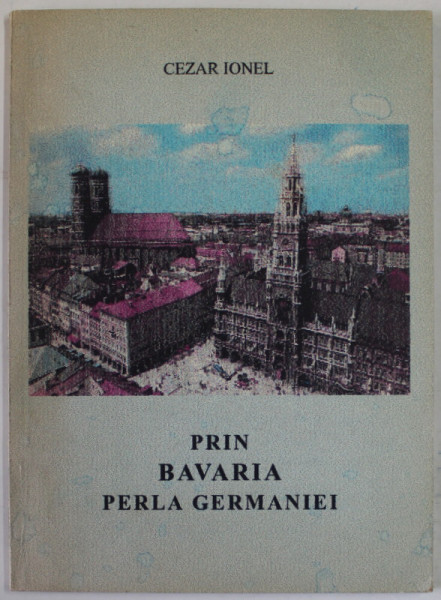 PRIN BAVARIA , PERLA GERMANIEI de CEZAR IONEL , 2003 , DEDICATIE *