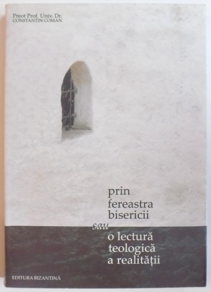 PRIN FEREASTRA BISERICII SAU O LECTURA TEOLOGICA A REALITATII de CONSTANTIN COMAN  2007