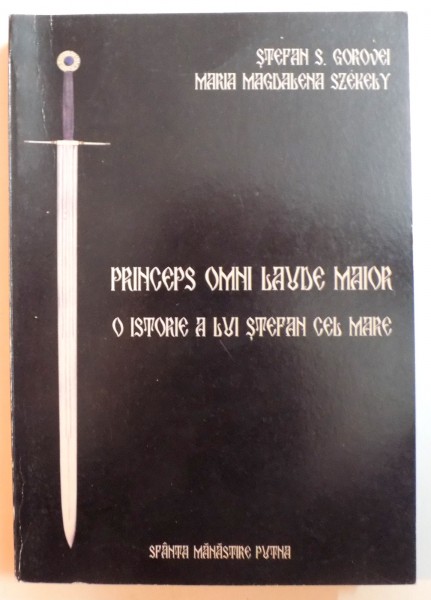 PRINCEPS OMNI LAUDE MAIOR - O ISTORIE A LUI STEFAN CEL MARE de STEFAN S. GOROVEI si MARIA MAGDALENA SZEKELY, 2005.