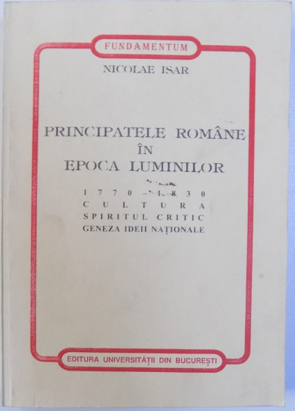 PRINCIPATELE ROMANE IN EPOCA LUMINILOR - 1770-1830 - CULTURA, SPIRITUL CRITIC, GENEZA IDEII NATIONALE de NICOLAE ISAR, 1999