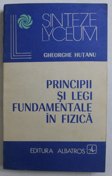 PRINCIPII SI LEGI FUNDAMENTALE IN FIZICA de GHEORGHE HUTANU , 1983