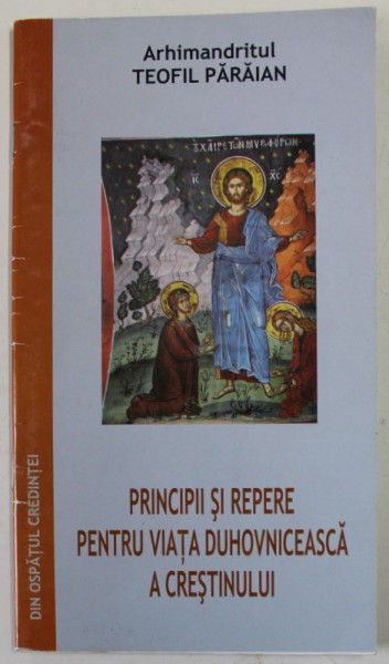 PRINCIPII SI REPERE PENTRU VIATA DUHOVNICEASCA A CRESTINULUI de  ARHIMANDRITUL TEOFIL PARAIAN , EXTRAS DIN VOLUMUL" DIN OSPATUL CREDINTEI" , 2006
