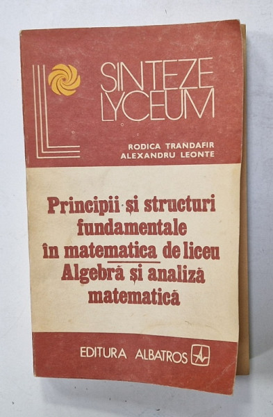PRINCIPII SI STRUCTURI FUNDAMENTALE IN MATEMATICA DE LICEU / ALGEBRA SI ANALIZA MATEMATICA de RODICA TRANDAFIR si ALEXANDRU LEONTE , 1982