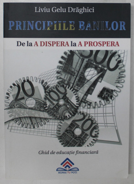PRINCIPIILE BANILOR - DE LA A DISPERA LA A PROSPERA - GHID DE EDUCATIE FINANCIARA de LIVIU GELU DRAGHICI , 2020