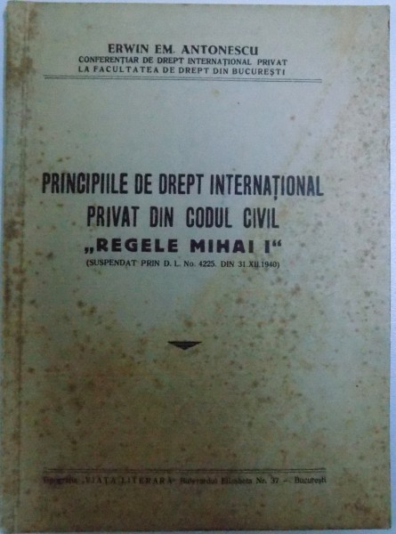PRINCIPIILE DE DREPT INTERNATIONAL PRIVAT DIN CODUL CIVIL " REGELE MIHAI  I " ( SUSPENDAT PRIN D. L. No. 4225 , DIN 31XII 1040) de ERWIN EM. ANTONESCU , 1943, DEDICATIE*