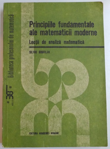 PRINCIPIILE FUNDAMENTALE ALE MATEMATICII MODERNE , LECTII DE ANALIZA MATEMATICA de SILVIU SBURLAN , 1991