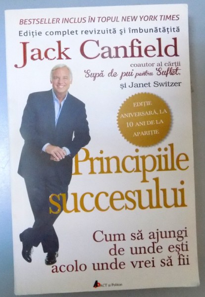 PRINCIPIILE SUCCESULUI CUM SA AJUNGI DE UNDE ESTI ACOLO UNDE VREI SA FII de JACK CANFIELD SI JANET SWITZER , 2015