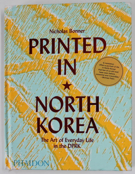PRINTED IN NORTH KOREA , THE ART OF EVERYDAY LIFE IN THE DPRK by NICHOLAS BONNER  with SIMON COCKERELL and JAMES BANFILL , 2019