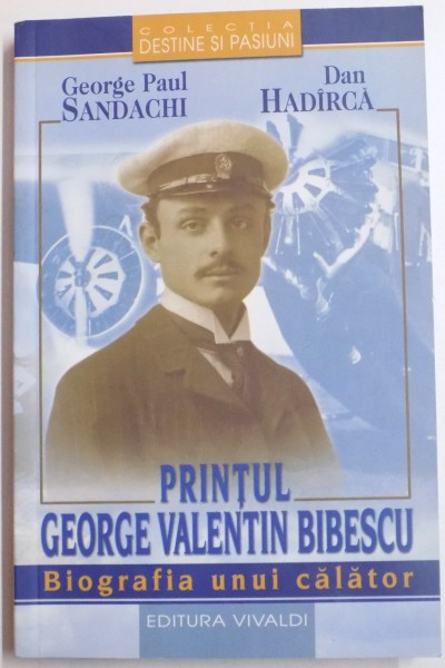 PRINTUL GEORGE VALENTIN BIBESCU , BIOGRAFIA UNUI CALATOR de GEORGE PAUL SANDACHI , DAN HADIRCA , 2005