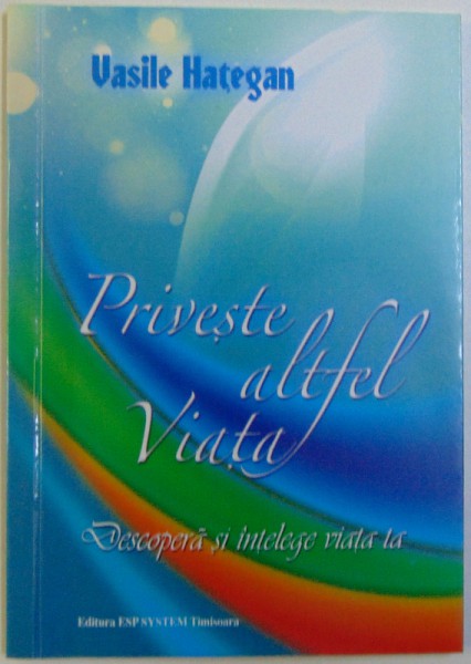 PRIVESTE VIATA ALTFEL  -DESCOPERA SI INTELEGE VIATA TA de VASILE HATEGAN , 2011