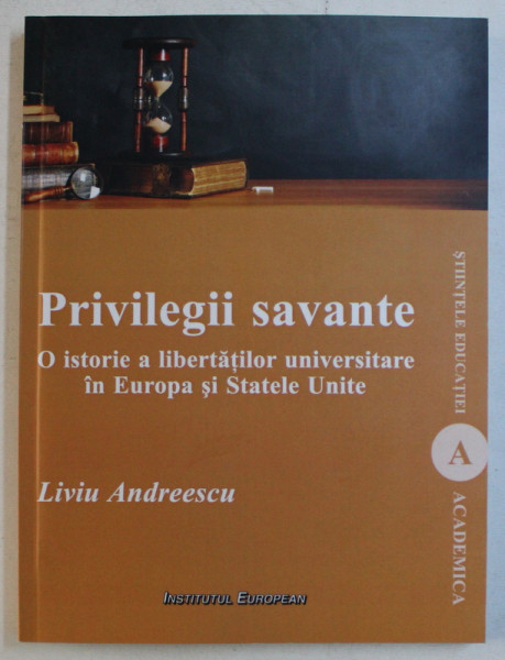 PRIVILEGII SAVANTE , O ISTORIE A LIBERTATILOR UNIVERSITARE IN EUROPA SI STATELE UNITE de LIVIU ANDREESCU , 2013