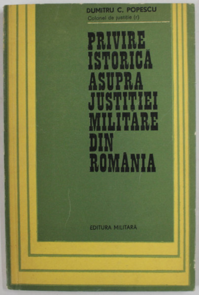 PRIVIRE ISTORICA ASUPRA JUSTITIEI MILITARE DIN ROMANIA de DUMITRU C. POPESCU , 1977