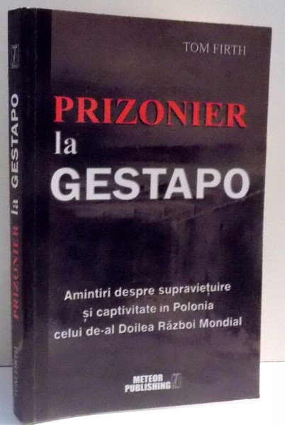 PRIZONIER LA GESTAPO , AMINTIRI DESPRE SUPRAVIETUIRE SI CAPTIVITATE IN POLONIA CELUI DE-AL DOILEA RAZBOI MONDIAL de TOM FIRTH , 2013